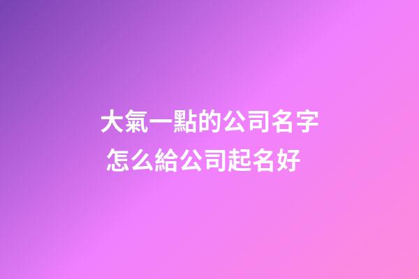 大氣一點的公司名字 怎么給公司起名好-第1張-公司起名-玄機派